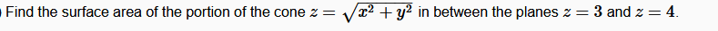 Find the surface area of the portion of the cone z = Vx2 + y? in between the planes z = 3 and z = 4.
