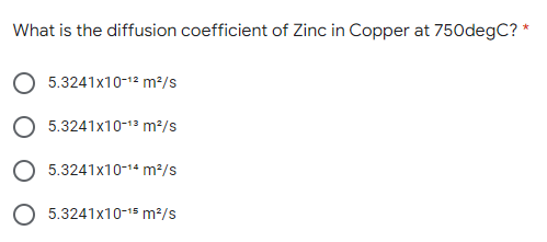 What is the diffusion coefficient of Zinc in Copper at 750degC? *
5.3241x10-1² m²/s
5.3241x10-1³ m²/s
5.3241x10-14 m²/s
5.3241x10-15 m²/s