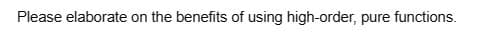 Please elaborate on the benefits of using high-order, pure functions.