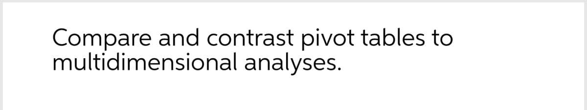 Compare and contrast pivot tables to
multidimensional analyses.
