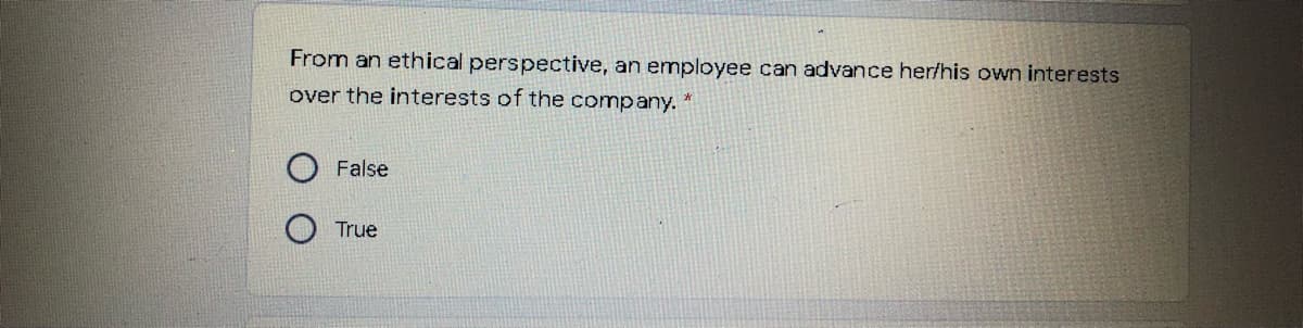 From an ethical perspective, an employee can advance her/his own interests
over the interests of the company.
False
True
