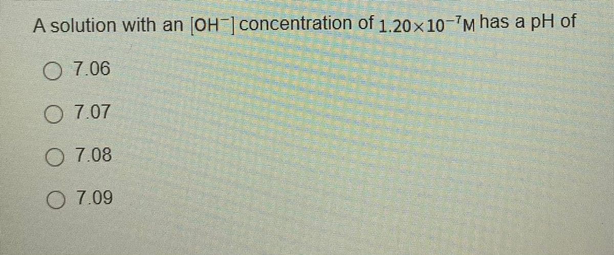 A solution with an OH ] concentration of 1.20x10 7M has a pH of
O 7.06
O 7.07
O 7.08
O 7.09
