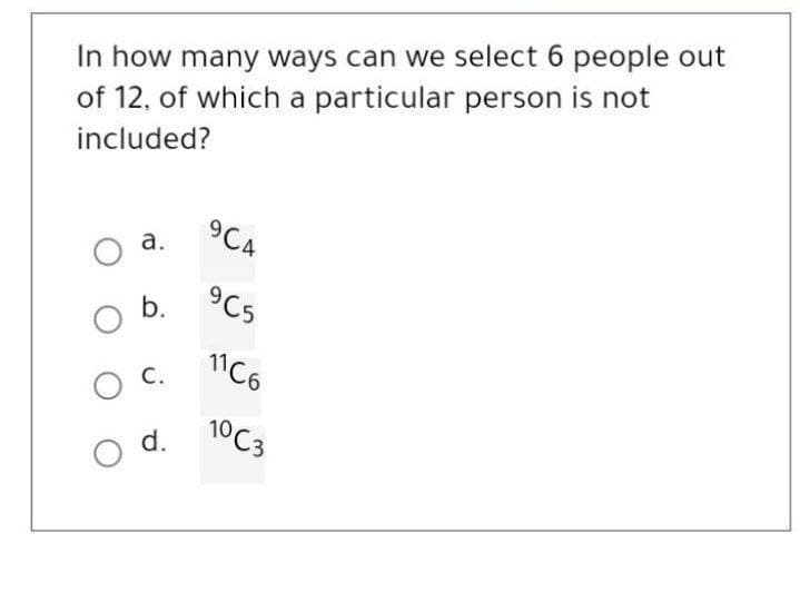 In how many ways can we select 6 people out
of 12, of which a particular person is not
included?
O a.
O b.
O C.
O d.
9C4
9C5
11C6
10C3