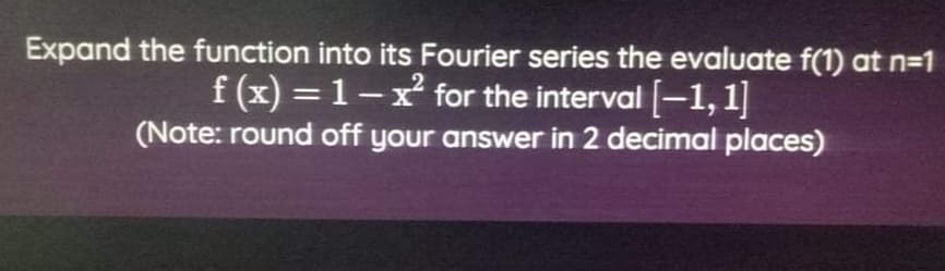 Expand the function into its Fourier series the evaluate f(1) at n=1
f (x) = 1-x for the interval [-1, 1]
(Note: round off your answer in 2 decimal places)
%3D
