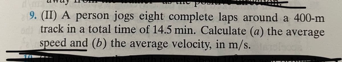 9. (II) A person jogs eight complete laps around a 400-m
od track in a total time of 14.5 min. Calculate (a) the average
speed and (b) the average velocity, in m/s.
Every year the Earth travels al