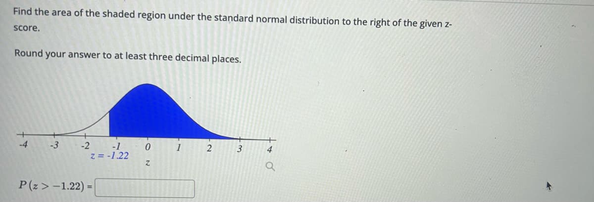 Find the area of the shaded region under the standard normal distribution to the right of the given z-
score.
Round your answer to at least three decimal places.
-4
-3
-2
P(Z >-1.22)
-1
2= -1.22
=
0
Z
1
2
3
4
Q