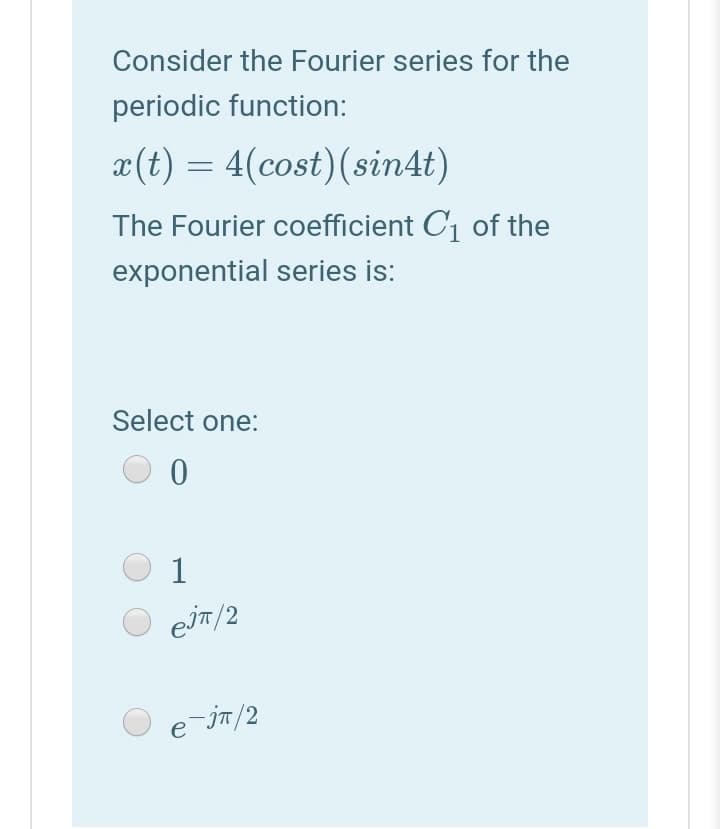 Consider the Fourier series for the
periodic function:
a(t) = 4(cost)(sin4t)
The Fourier coefficient C1 of the
exponential series is:
Select one:
1
EİT/2
e-jn/2
