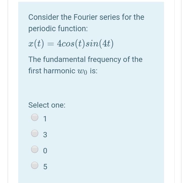 Consider the Fourier series for the
periodic function:
¤(t) = 4cos(t)sin(4t)
The fundamental frequency of the
first harmonic wo is:
Select one:
1
3
O 5
