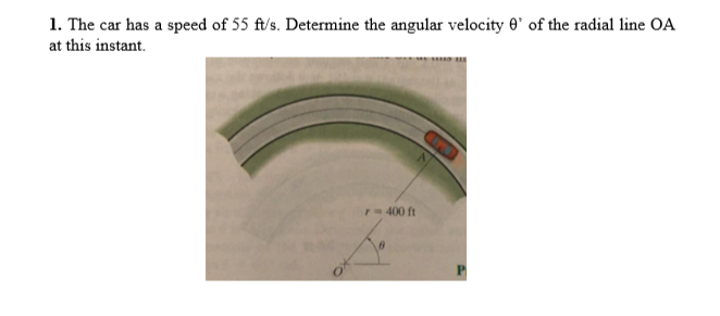 1. The car has a speed of 55 ft/s. Determine the angular velocity 0' of the radial line OA
at this instant.
r- 400 ft
