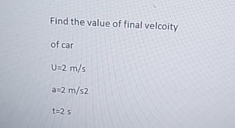 Find the value of final velcoity
of car
U=2 m/s
a=2 m/s2
t=2 s