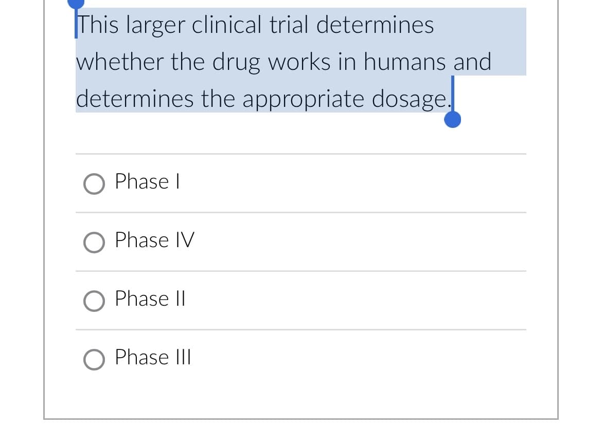 This larger clinical trial determines
whether the drug works in humans and
determines the appropriate dosage.
O Phase I
O Phase IV
O Phase II
O Phase III