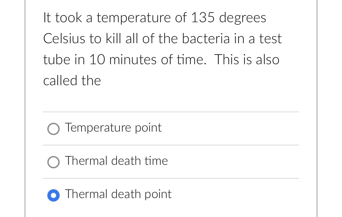 It took a temperature of 135 degrees
Celsius to kill all of the bacteria in a test
tube in 10 minutes of time. This is also
called the
Temperature point
O Thermal death time.
Thermal death point