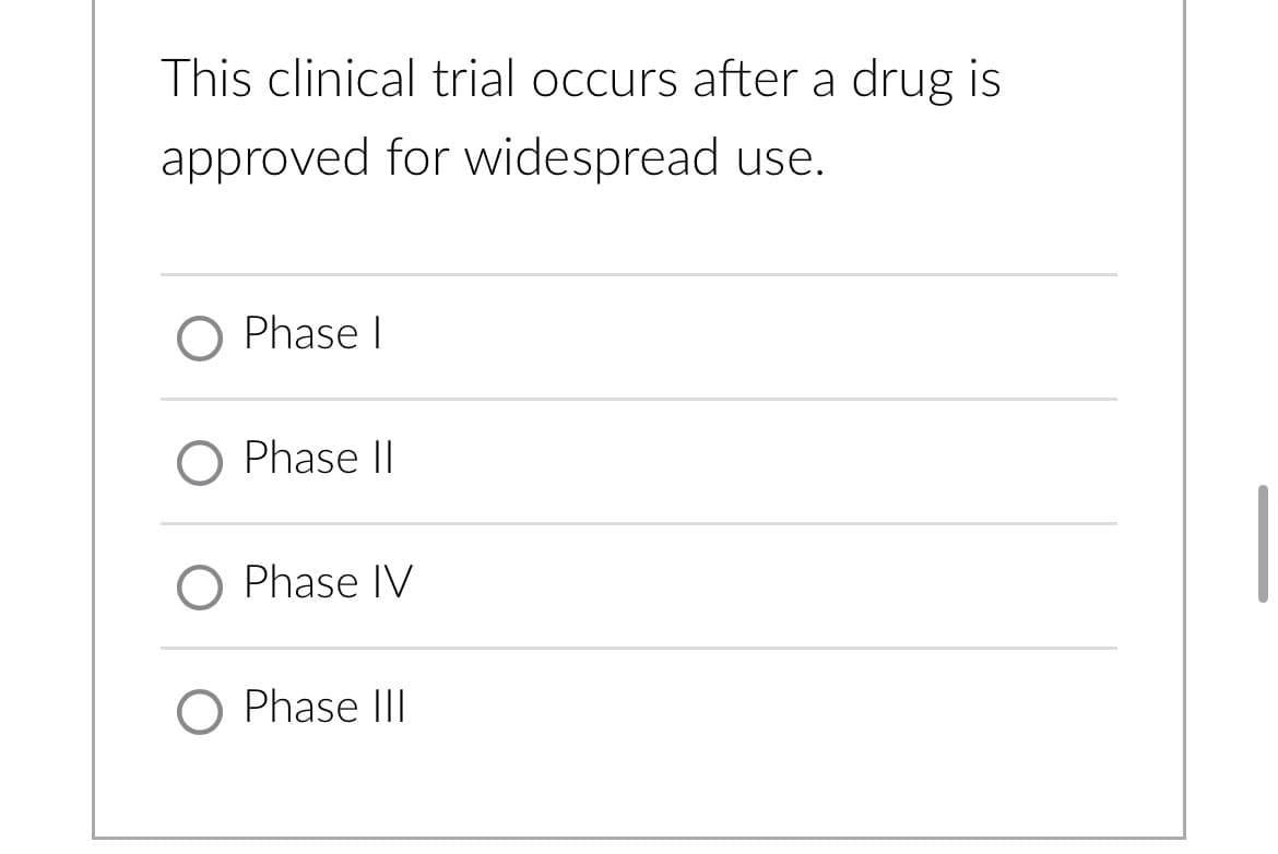 This clinical trial occurs after a drug is
approved for widespread use.
O Phase I
O Phase II
O Phase IV
O Phase III