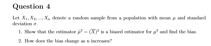 Let X1, X2, ..., Xn denote a random sample from a population with mean u and standard
deviation o.
1. Show that the estimator i? = (X)² is a biased estimator for u? and find the bias.
2. How does the bias change as n increases?
