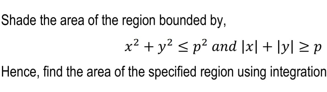 Shade the area of the region bounded by,
x² + y? <p² and |x| + |y| > p
Hence, find the area of the specified region using integration
