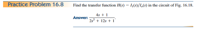 Practice Problem 16.8
Find the transfer function H(s) = 1₁(s)/L(s) in the circuit of Fig. 16.18.
4s + 1
25² + 12s + 1
Answer: