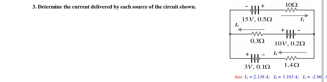 3. Determine the current delivered by each source of the circuit shown.
1₂
*
15V, 0.52
+
0.30
上
102
ww
上
h
10V, 0.22
13+
1.42
3V, 0.12
Ans: I = 2.138 A;I2 = 5.103 A;Is = -2.96 /