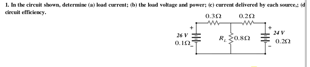 1. In the circuit shown, determine (a) load current; (b) the load voltage and power; (c) current delivered by each source,; (d
circuit efficiency.
0.3Ω
0.2Ω
26 V
0.1Ω
+
R₁ 0.89
+
24 V
0.2Ω