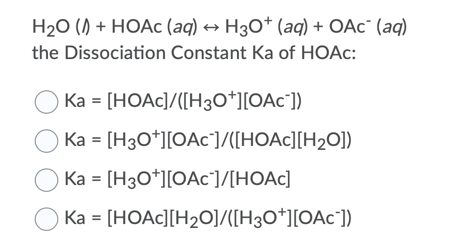 H3O* (aq) + OAC° (aq)
Н2о () + НОАc (аq) +» НҙО* (аq) + ОАc" (аq)
the Dissociation Constant Ka of HOAC:
Ka = [HOAC]/([H30*][OAC¯])
Ka = [H3O*][OAc]/([HOAC][H2O])
Ka = [H3O*][OAc"]/[HOAC]
O Ka = [HOAC][H2O]/([H3O*][OAC¯])
%3D
