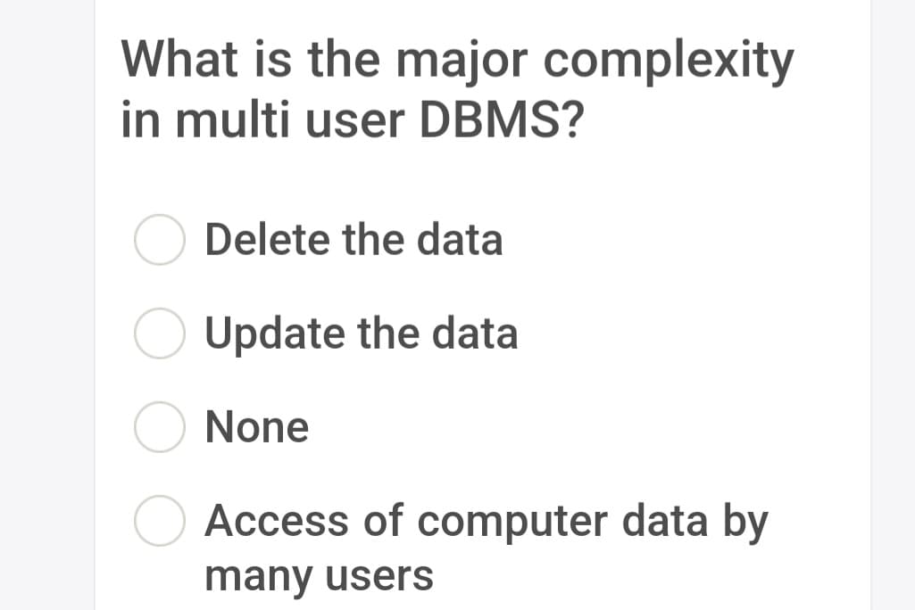 What is the major complexity
in multi user DBMS?
Delete the data
Update the data
None
Access of computer data by
many users