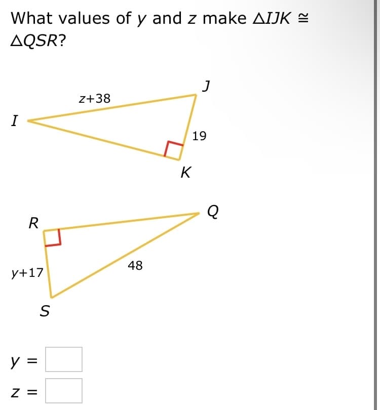 What values of y and z make AIJK =
AQSR?
I
R
y+17
y =
Z =
S
Z+38
48
J
19
K
Q