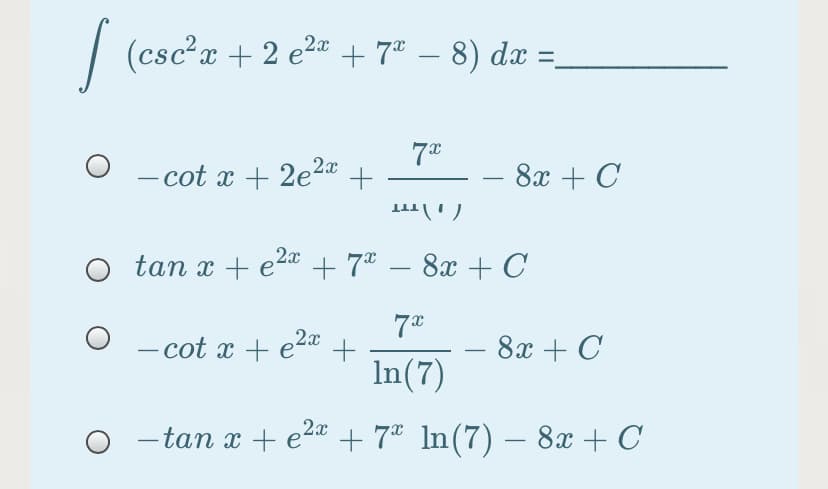 | (csca + 2 e2# + 7" – 8) dæ =
+ 7® – 8) dæ =.
O - cot x + 2e2ª +
- 8х + C
O tan x + e2a + 7® – 8x + C
2x
- cot x + ea +
In(7)
8x + C
- tan x + e2a +
+ 7* In(7) – 8x + C
