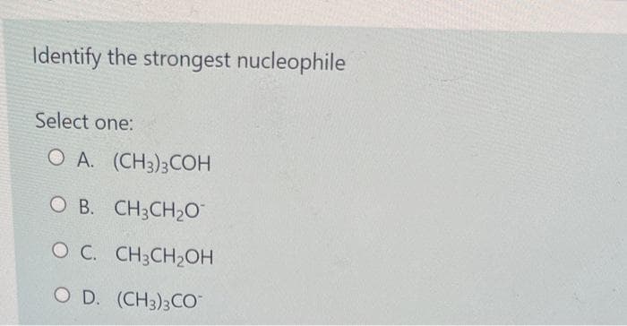Identify the strongest nucleophile
Select one:
O A. (CH3)3COH
O B. CH3CH₂O
O C. CH3CH₂OH
O D. (CH3)3CO
