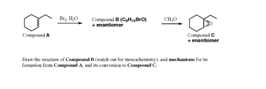 Compound A
Br₂, H₂O
Compound B (C8H15BrO)
+ enantiomer
CH₂O
O
Compound C
+ enantiomer
Draw the structure of Compound B (watch out for stereochemistry), and mechanisms for its
formation from Compound A, and its conversion to Compound C.