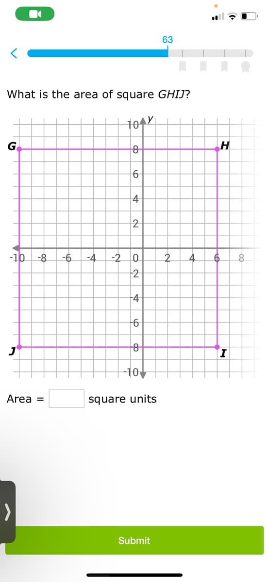 What is the area of square GHIJ?
tory
G
-10 -8 -6
Area =
8
6
4
2
-4 -2 0
2
-4
-6
8
-10
square units
63
Submit
2
4 6
H
I
8