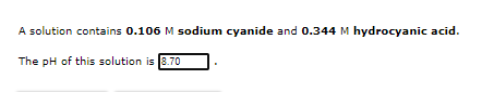 A solution contains 0.106 M sodium cyanide and 0.344 M hydrocyanic acid.
The pH of this solution is 8.70
