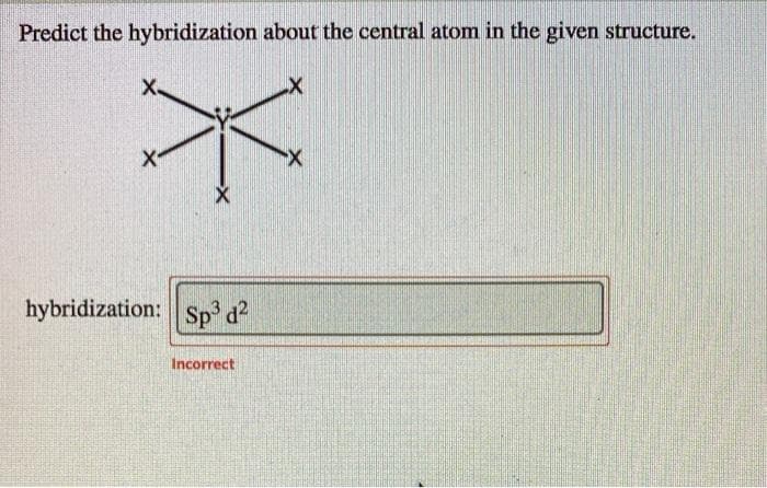 Predict the hybridization about the central atom in the given structure.
X
X.
X
X
hybridization: Sp³ d²
Incorrect
-X