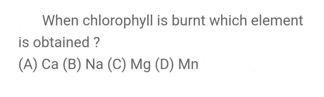 When chlorophyll is burnt which element
is obtained ?
(A) Ca (B) Na (C) Mg (D) Mn
