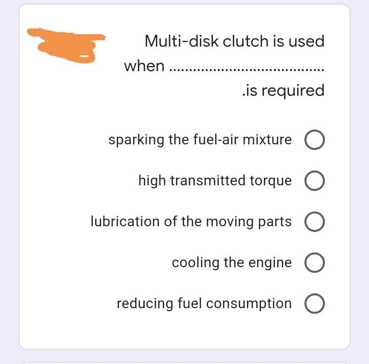 Multi-disk clutch is used
when ........
.is required
sparking the fuel-air mixture O
high transmitted torque O
lubrication of the moving parts O
cooling the engine O
reducing fuel consumption O
3