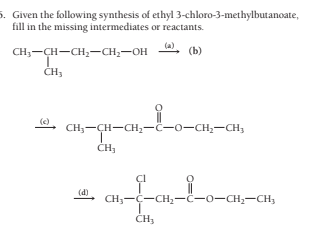 5. Given the following synthesis of ethyl 3-chloro-3-methylbutanoate,
fill in the missing intermediates or reactants.
CH;-CH-CH,-CH;-OH
(b)
(c)
CH;-ÇH-CH-ċ-o-CH;-CH3
ČH,
(d)
CH;-C-CH,-C-0-CH2-CH3
ČHJ
