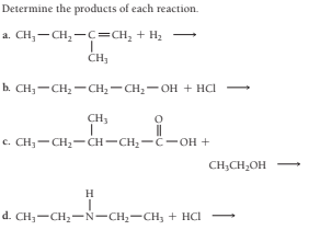 Determine the products of each reaction.
a. CH, - CH,-C=CH, + H2
CH,
b. CH;-CH2 -CH2- CH2-OH + HCI
CH3
c. CH;-CH2- CH-CH,-C-OH +
CH;CH,OH
H
d. CH;-CH2-N-CH2-CH, + HCl
