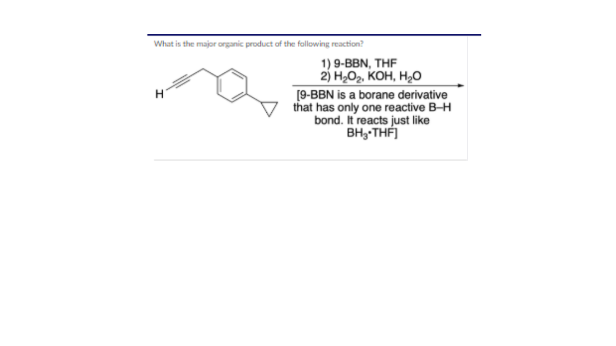 What is the majar organic product of the fallowing reaction?
1) 9-BBN, THF
2) H-Ог. КОН, На0
[9-BBN is a borane derivative
that has only one reactive B-H
bond. It reacts just like
BH3-THF]
