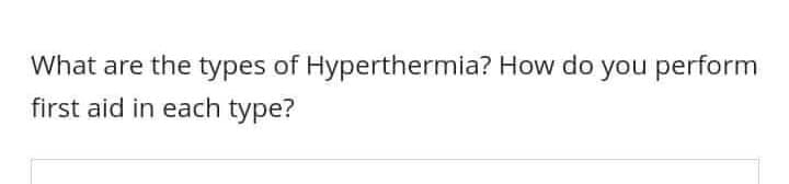 What are the types of Hyperthermia? How do you perform
first aid in each type?
