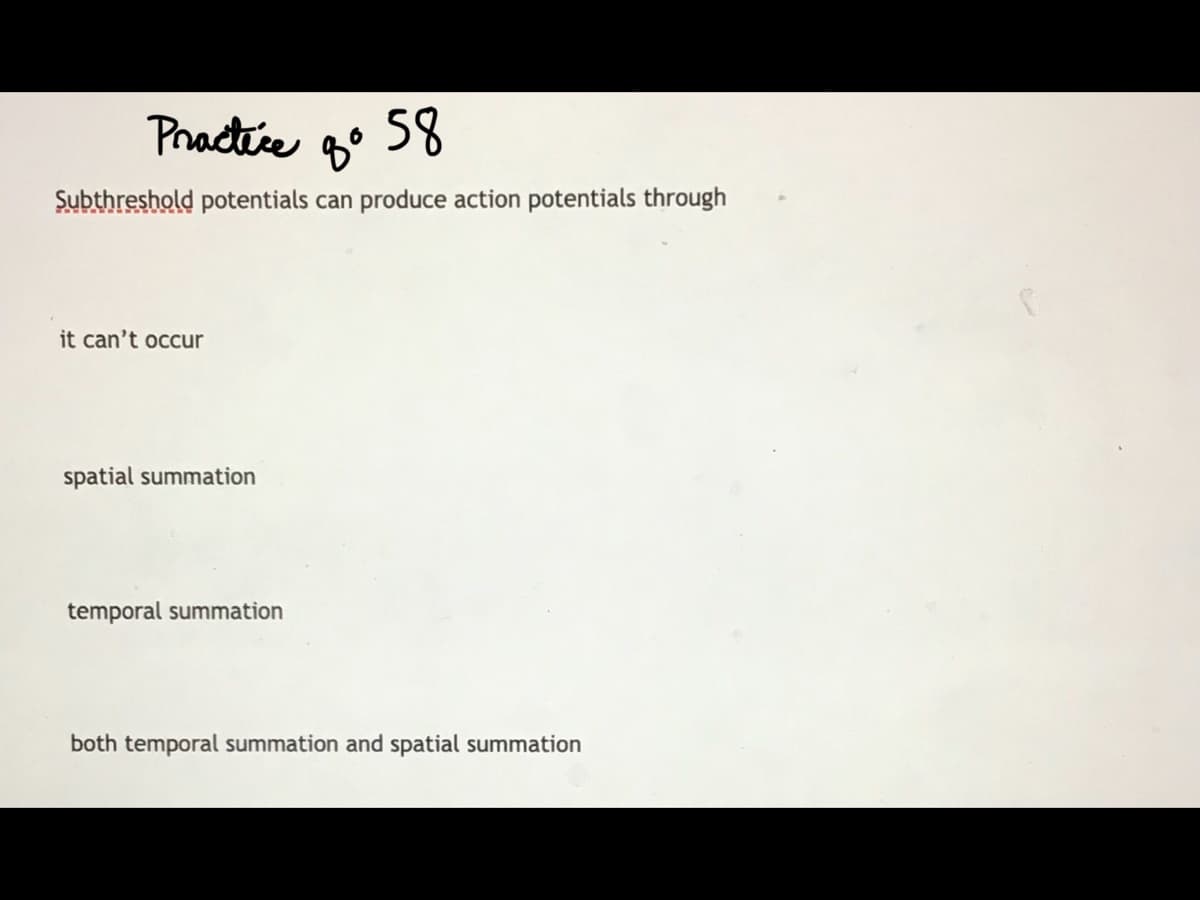 Practice
58
Subthreshold potentials can produce action potentials through
it can't occur
spatial summation
temporal summation
both temporal summation and spatial summation
