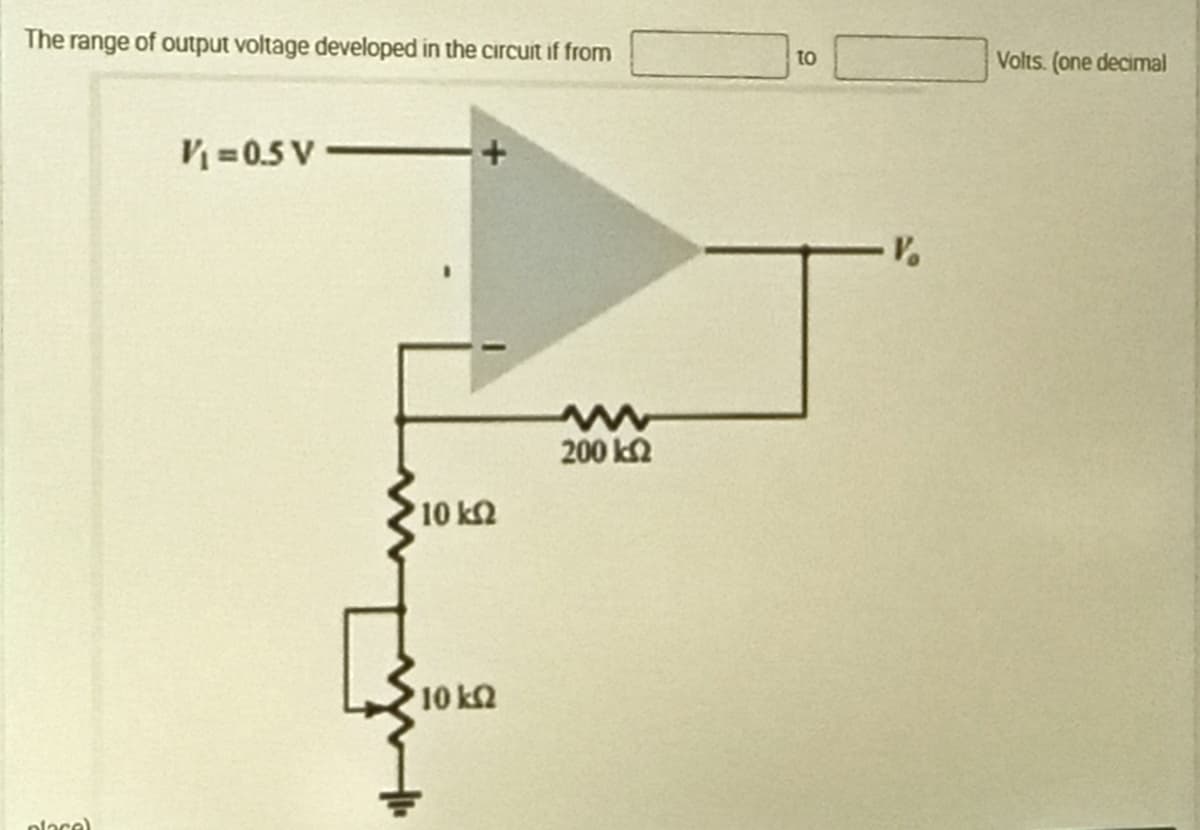The range of output voltage developed in the circuit if from
to
Volts. (one decimal
= 0.5 V
200 k2
10 k2
10 k2
olace)
