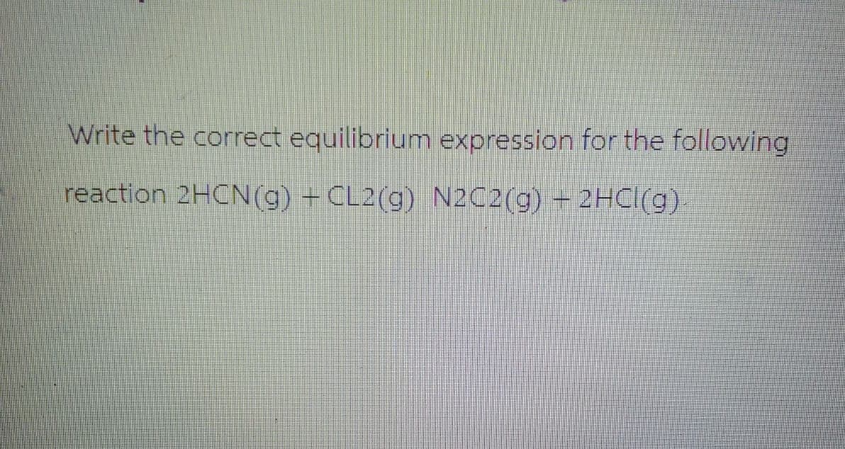 Write the correct equilibrium expression for the following
reaction 2HCN(g) + CL2(g) N2C2(g) + 2HCl(g).
