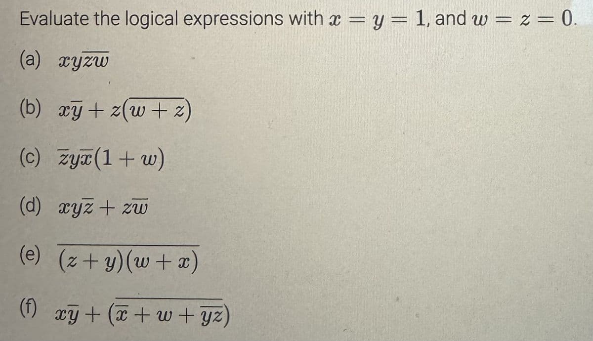 Evaluate the logical expressions with x = y = 1, and w = z = 0.
(a) xyzw
(b) xy + z(w+2)
(c) zy(1+w)
(d) xyz + zw
(e) (z+y) (w+x)
(f) xy +(x+w+yz)
