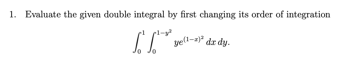 1. Evaluate the given double integral by first changing its order of integration
1
1-y?
ye(1-2)2
dx dy.
