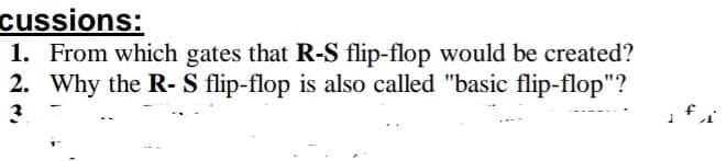 cussions:
1. From which gates that R-S flip-flop would be created?
2. Why the R- S flip-flop is also called "basic flip-flop"?
