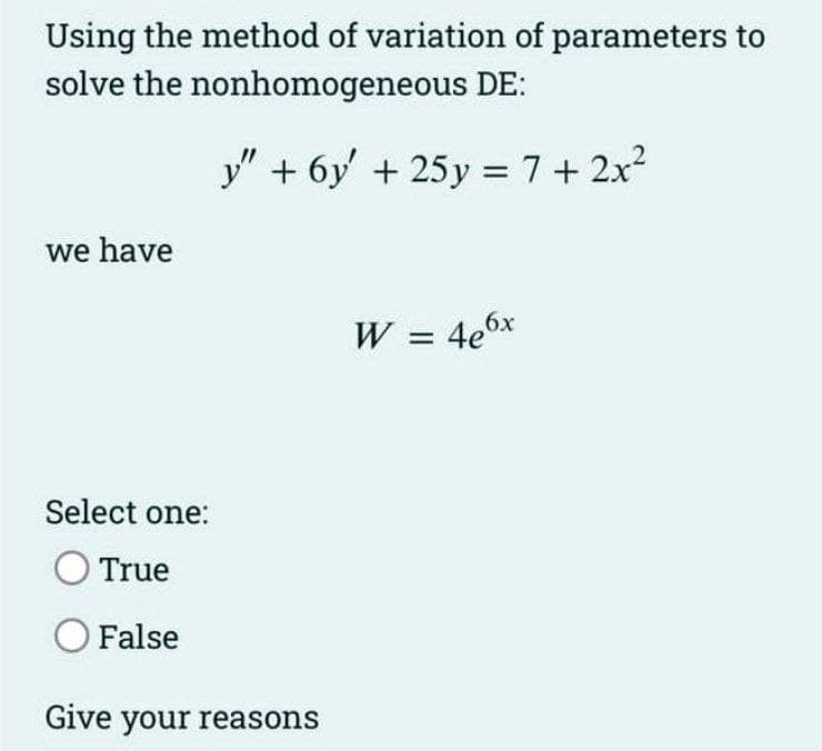 Using the method of variation of parameters to
solve the nonhomogeneous DE:
y" + 6y + 25y = 7+ 2x²
we have
Select one:
O True
O False
Give your reasons
W = 4e6x