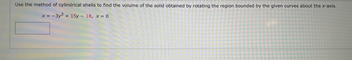 Use the method of cylindrical shells to find the volume of the solid obtained by rotating the region bounded by the given curves about the x-axis.
x = -3y2 + 15y – 18, x = 0
