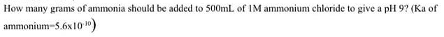 How many grams of ammonia should be added to 500mL of IM ammonium chloride to give a pH 9? (Ka of
ammonium-5.6x1010)
