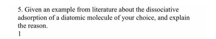 5. Given an example from literature about the dissociative
adsorption of a diatomic molecule of your choice, and explain
the reason.
1
