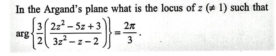 In the Argand's plane what is the locus of z (# 1) such that
32z²-5z+3
{(3)
arg
2 3z²-z-2
2π
3
