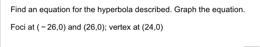 Find an equation for the hyperbola described. Graph the equation.
Foci at (-26,0) and (26,0); vertex at (24,0)