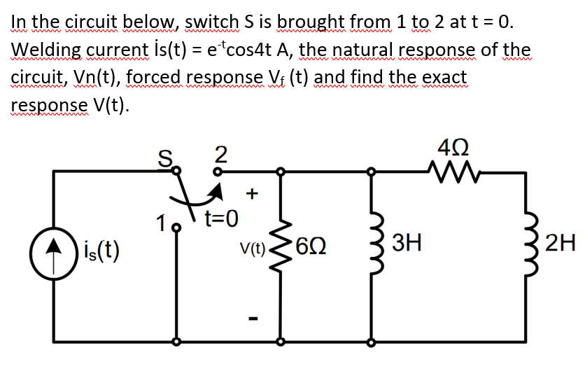 In the circuit below, switch S is brought from 1 to 2 att = 0.
Welding current Is(t) = e*cos4t A, the natural response of the
circuit, Vn(t), forced response V; (t) and find the exact
w w w wm
response V(t).
S.
2
+
1, t=0
is(t)
ЗН
2H
V(t).
